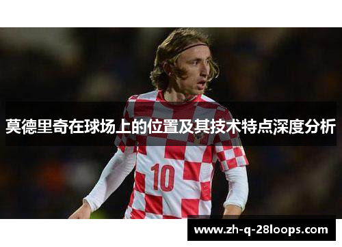 莫德里奇在球场上的位置及其技术特点深度分析