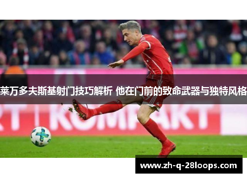 莱万多夫斯基射门技巧解析 他在门前的致命武器与独特风格