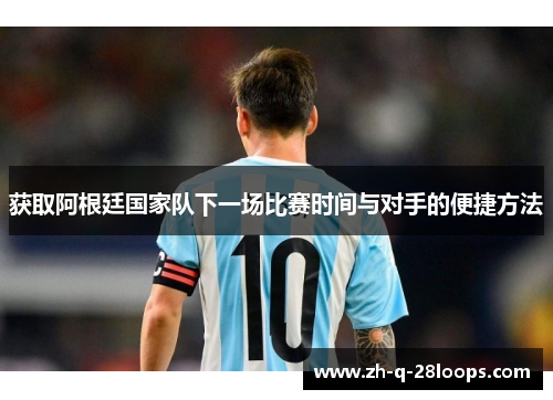 获取阿根廷国家队下一场比赛时间与对手的便捷方法 获取阿根廷国家队下一场比赛时间与对手的便捷方法