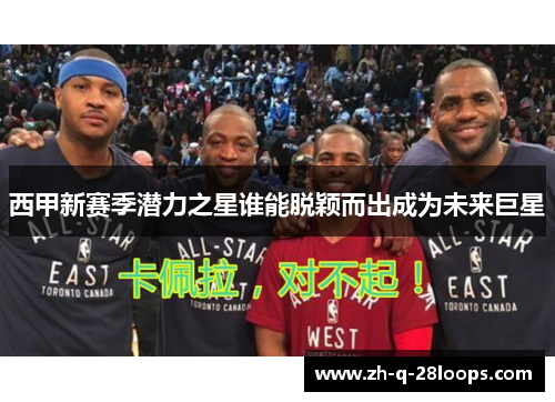 西甲新赛季潜力之星谁能脱颖而出成为未来巨星