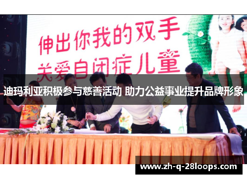 迪玛利亚积极参与慈善活动 助力公益事业提升品牌形象