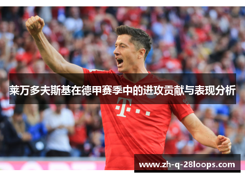 莱万多夫斯基在德甲赛季中的进攻贡献与表现分析 莱万多夫斯基在德甲赛季中的进攻贡献与表现分析