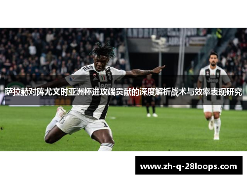 萨拉赫对阵尤文时亚洲杯进攻端贡献的深度解析战术与效率表现研究 萨拉赫对阵尤文时亚洲杯进攻端贡献的深度解析战术与效率表现研究
