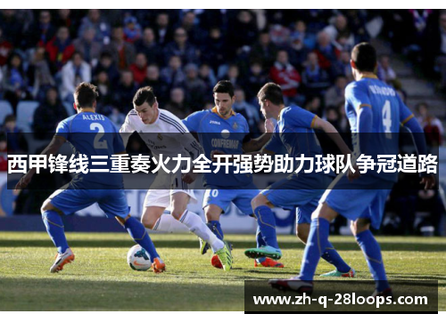 西甲锋线三重奏火力全开强势助力球队争冠道路 西甲锋线三重奏火力全开强势助力球队争冠道路