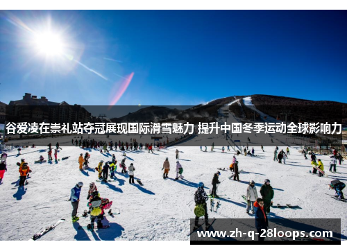 谷爱凌在崇礼站夺冠展现国际滑雪魅力 提升中国冬季运动全球影响力 谷爱凌在崇礼站夺冠展现国际滑雪魅力 提升中国冬季运动全球影响力