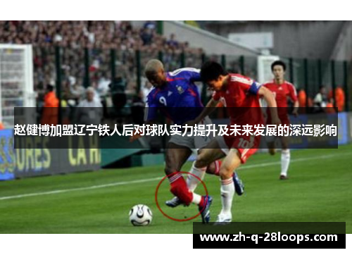赵健博加盟辽宁铁人后对球队实力提升及未来发展的深远影响 赵健博加盟辽宁铁人后对球队实力提升及未来发展的深远影响