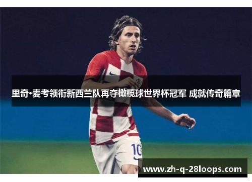 里奇·麦考领衔新西兰队再夺橄榄球世界杯冠军 成就传奇篇章 里奇·麦考领衔新西兰队再夺橄榄球世界杯冠军 成就传奇篇章