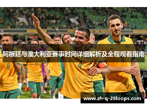 阿根廷与澳大利亚赛事时间详细解析及全程观看指南