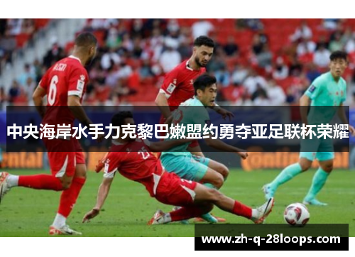 中央海岸水手力克黎巴嫩盟约勇夺亚足联杯荣耀 中央海岸水手力克黎巴嫩盟约勇夺亚足联杯荣耀