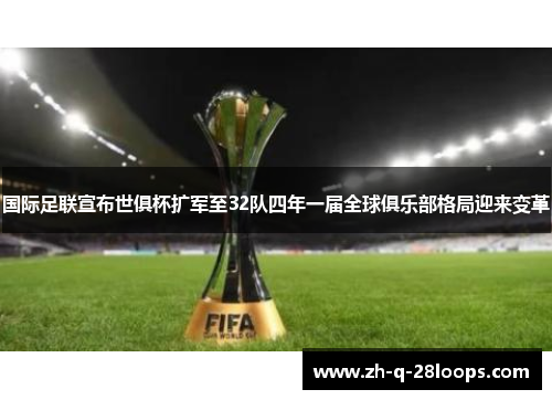 国际足联宣布世俱杯扩军至32队四年一届全球俱乐部格局迎来变革 国际足联宣布世俱杯扩军至32队四年一届全球俱乐部格局迎来变革