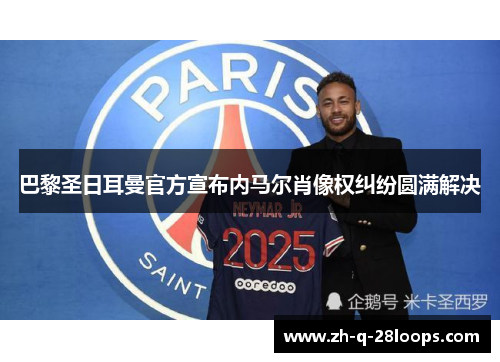 巴黎圣日耳曼官方宣布内马尔肖像权纠纷圆满解决 巴黎圣日耳曼官方宣布内马尔肖像权纠纷圆满解决