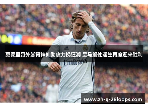 莫德里奇外脚背神仙助攻力挽狂澜 皇马绝处逢生再度迎来胜利 莫德里奇外脚背神仙助攻力挽狂澜 皇马绝处逢生再度迎来胜利