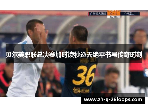 贝尔美职联总决赛加时读秒逆天绝平书写传奇时刻 贝尔美职联总决赛加时读秒逆天绝平书写传奇时刻