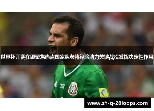 世界杯开赛在即聚焦热点国家队老将经验助力关键战役发挥决定性作用 世界杯开赛在即聚焦热点国家队老将经验助力关键战役发挥决定性作用
