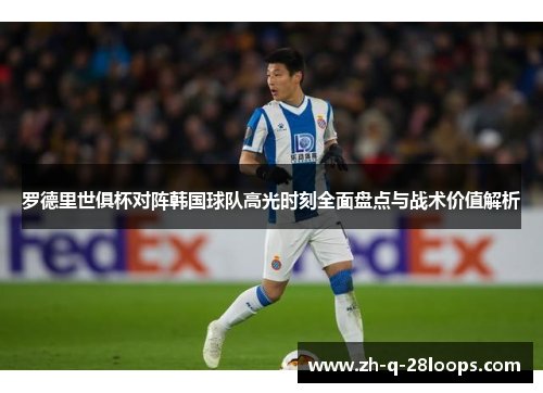 罗德里世俱杯对阵韩国球队高光时刻全面盘点与战术价值解析 罗德里世俱杯对阵韩国球队高光时刻全面盘点与战术价值解析
