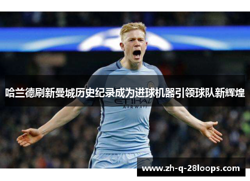 哈兰德刷新曼城历史纪录成为进球机器引领球队新辉煌