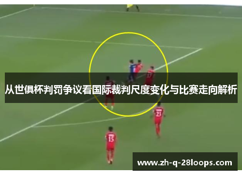 从世俱杯判罚争议看国际裁判尺度变化与比赛走向解析