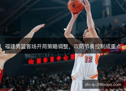 福建男篮客场开局策略调整,攻防节奏控制成重点 福建男篮客场开局策略调整,攻防节奏控制成重点