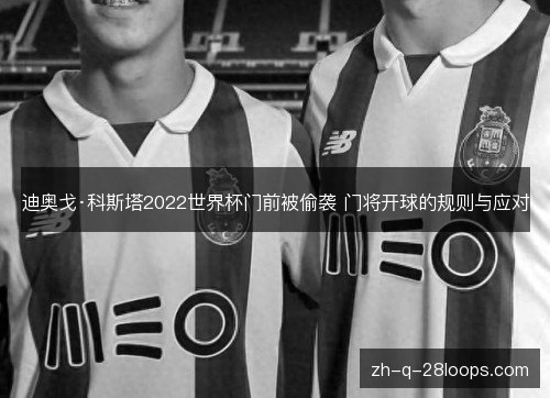 迪奥戈·科斯塔2022世界杯门前被偷袭 门将开球的规则与应对 迪奥戈·科斯塔2022世界杯门前被偷袭 门将开球的规则与应对